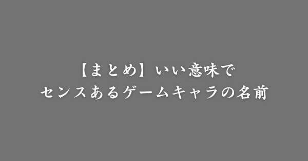 【まとめ】いい意味でセンスあるゲームキャラの名前