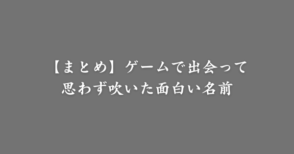 【まとめ】ゲームで出会って思わず吹いた面白い名前
