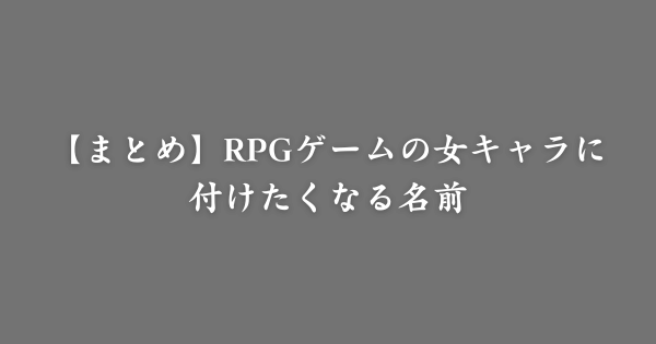 【まとめ】RPGゲームの女キャラに使える名前