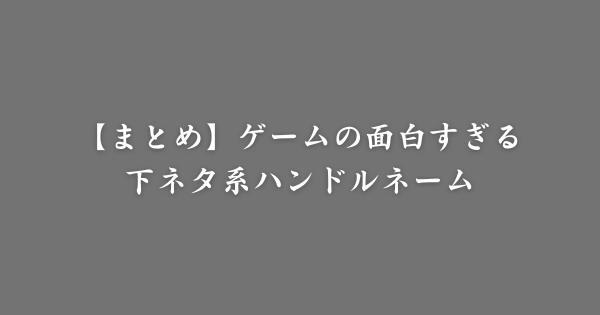 【まとめ】ゲームの面白すぎる下ネタ系ハンドルネーム