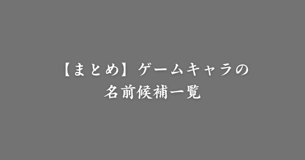 【まとめ】ゲームキャラの名前候補一覧