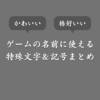【コピペ可】ゲームの名前に使える特殊文字＆記号一覧！かっこよくor可愛く装飾