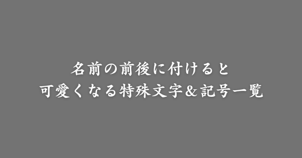 名前の前後に付けると可愛くなる特殊文字＆記号一覧