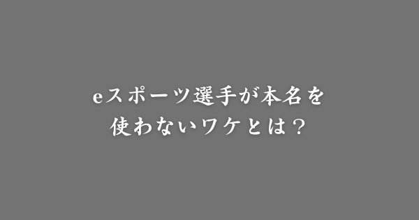 eスポーツ選手が本名を使わない理由