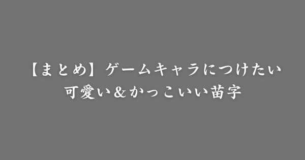 【まとめ】ゲームで使える可愛い＆かっこいい苗字