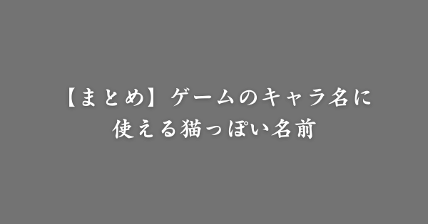 【まとめ】ゲーム用の猫っぽい名前