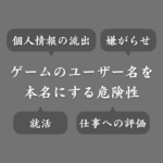 ゲームで使う名前を本名にするのは危険？個人情報の流出や捕まる可能性もある？