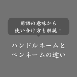 ハンドルネームとペンネームの違いとは？用語の意味や使い分けるコツも紹介