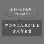【人気】男の子の古風な名前ランキング！後悔しない名付け方や魅力も解説